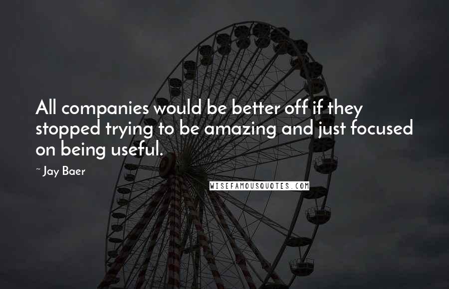 Jay Baer Quotes: All companies would be better off if they stopped trying to be amazing and just focused on being useful.