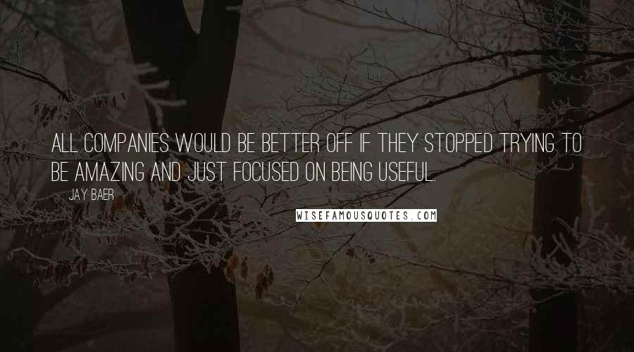 Jay Baer Quotes: All companies would be better off if they stopped trying to be amazing and just focused on being useful.