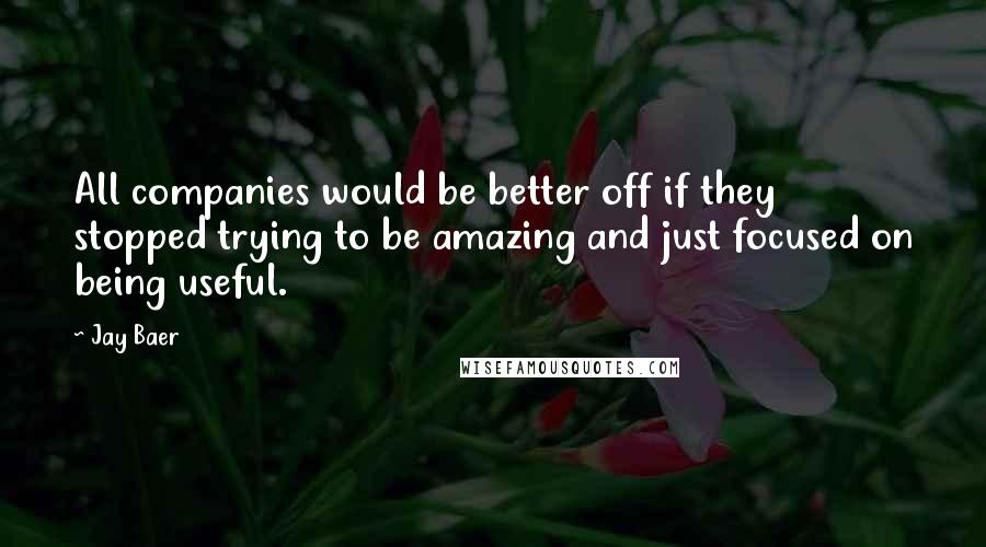 Jay Baer Quotes: All companies would be better off if they stopped trying to be amazing and just focused on being useful.