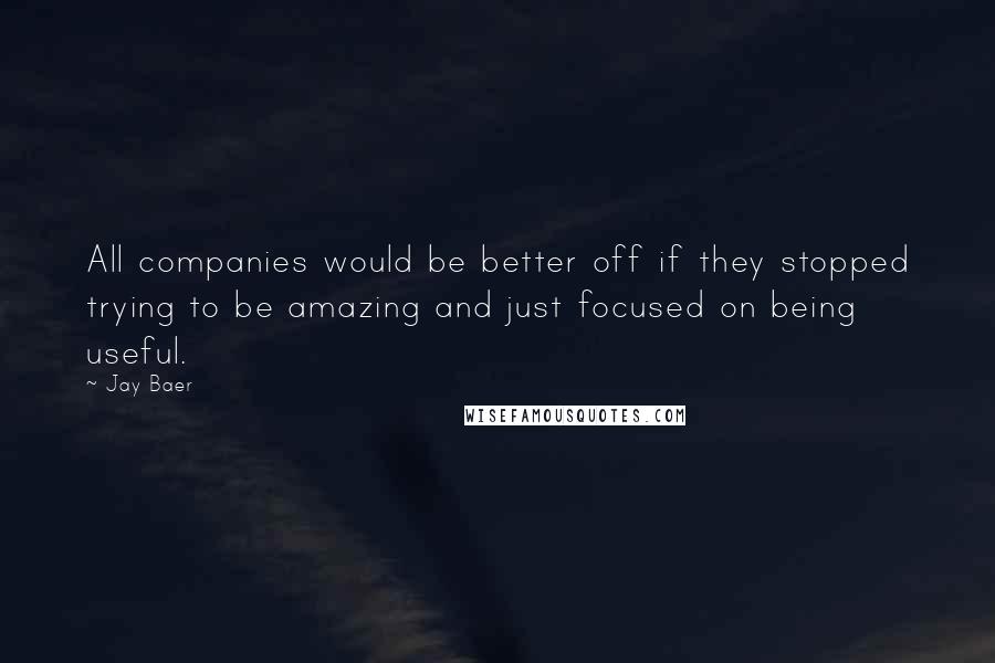 Jay Baer Quotes: All companies would be better off if they stopped trying to be amazing and just focused on being useful.