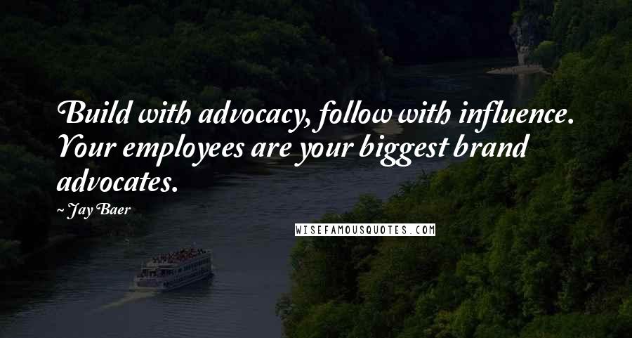 Jay Baer Quotes: Build with advocacy, follow with influence. Your employees are your biggest brand advocates.