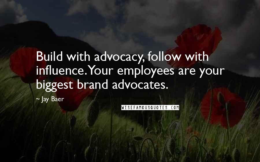 Jay Baer Quotes: Build with advocacy, follow with influence. Your employees are your biggest brand advocates.