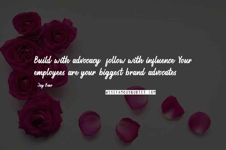 Jay Baer Quotes: Build with advocacy, follow with influence. Your employees are your biggest brand advocates.