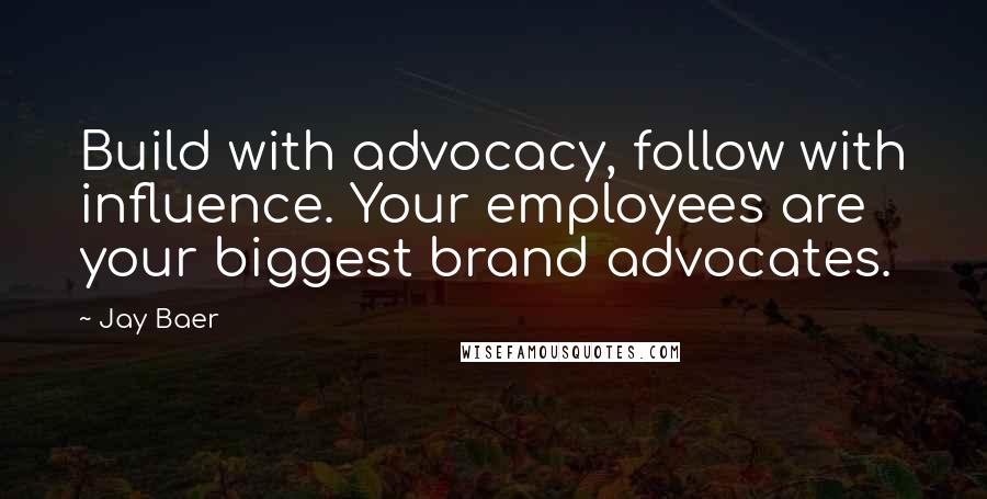 Jay Baer Quotes: Build with advocacy, follow with influence. Your employees are your biggest brand advocates.