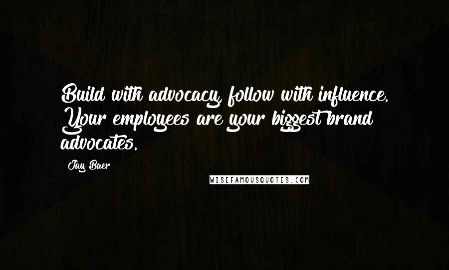 Jay Baer Quotes: Build with advocacy, follow with influence. Your employees are your biggest brand advocates.