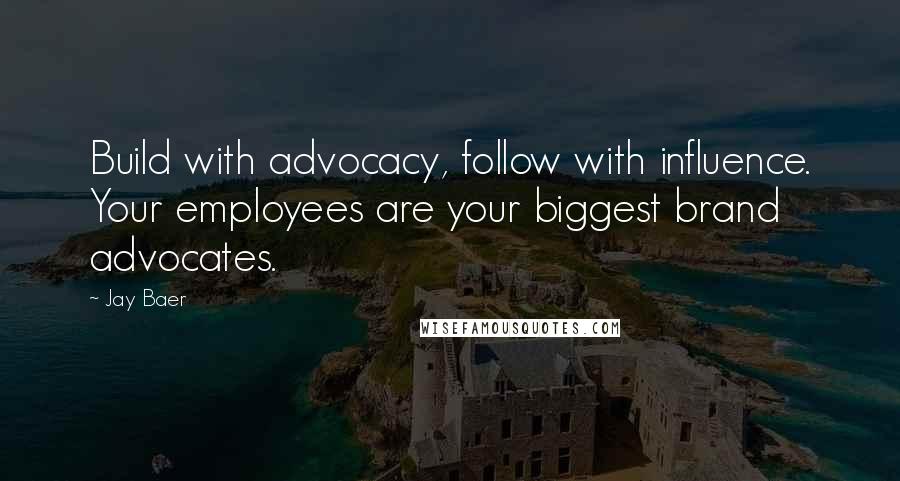 Jay Baer Quotes: Build with advocacy, follow with influence. Your employees are your biggest brand advocates.