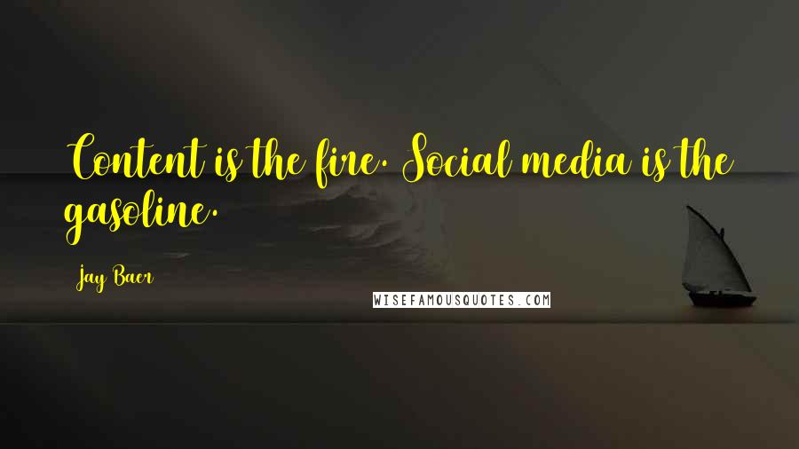 Jay Baer Quotes: Content is the fire. Social media is the gasoline.