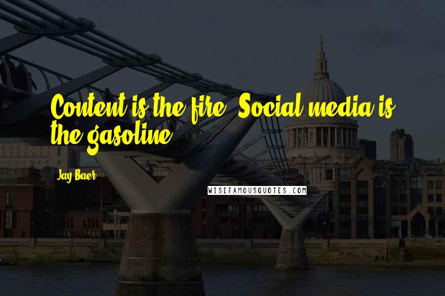 Jay Baer Quotes: Content is the fire. Social media is the gasoline.