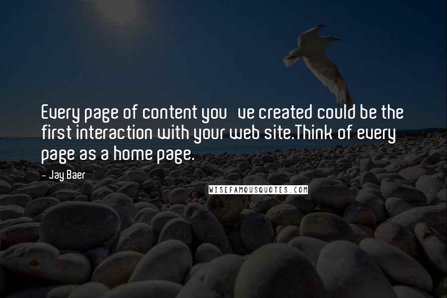 Jay Baer Quotes: Every page of content you've created could be the first interaction with your web site.Think of every page as a home page.