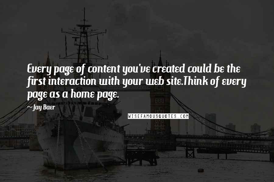 Jay Baer Quotes: Every page of content you've created could be the first interaction with your web site.Think of every page as a home page.