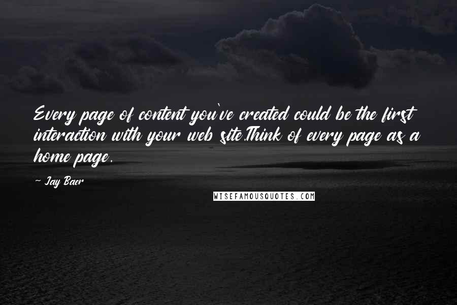 Jay Baer Quotes: Every page of content you've created could be the first interaction with your web site.Think of every page as a home page.