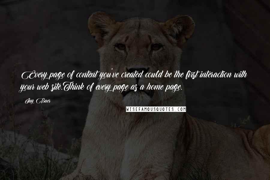 Jay Baer Quotes: Every page of content you've created could be the first interaction with your web site.Think of every page as a home page.