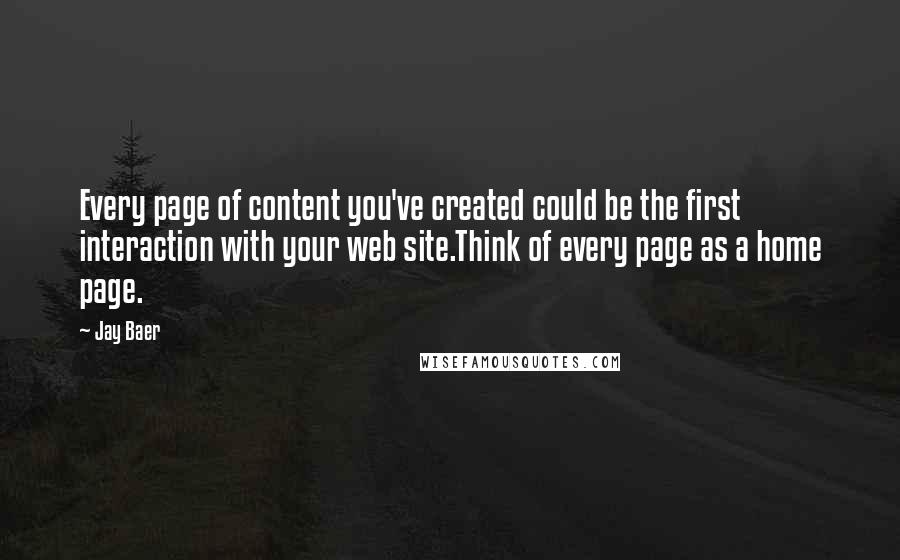Jay Baer Quotes: Every page of content you've created could be the first interaction with your web site.Think of every page as a home page.