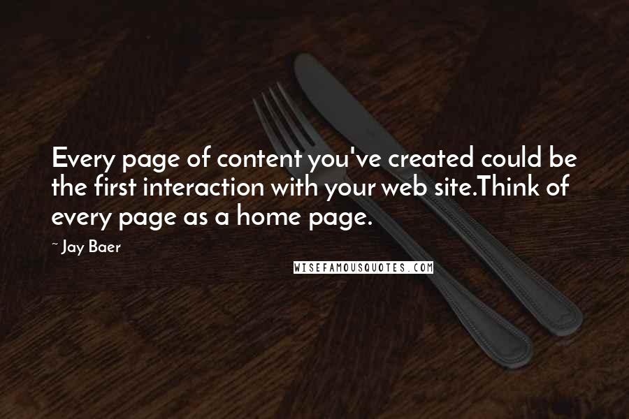 Jay Baer Quotes: Every page of content you've created could be the first interaction with your web site.Think of every page as a home page.