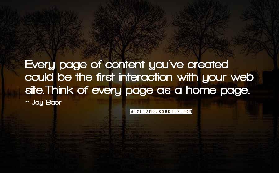 Jay Baer Quotes: Every page of content you've created could be the first interaction with your web site.Think of every page as a home page.