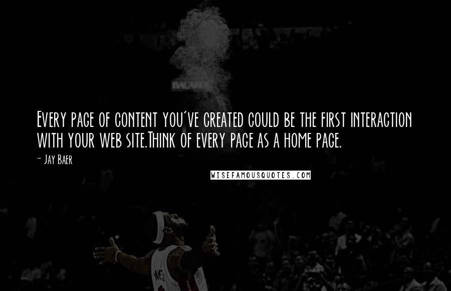 Jay Baer Quotes: Every page of content you've created could be the first interaction with your web site.Think of every page as a home page.