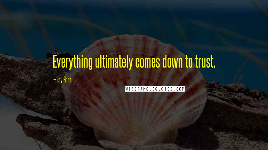 Jay Baer Quotes: Everything ultimately comes down to trust.
