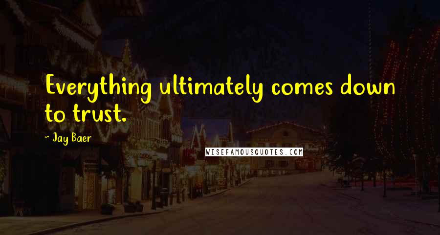 Jay Baer Quotes: Everything ultimately comes down to trust.