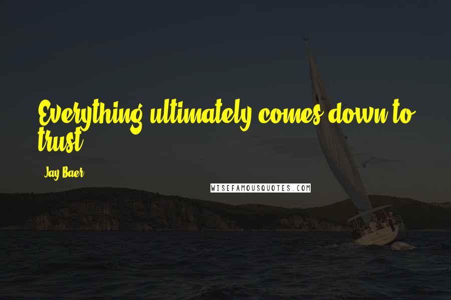 Jay Baer Quotes: Everything ultimately comes down to trust.