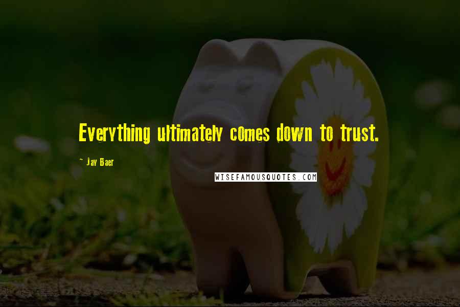 Jay Baer Quotes: Everything ultimately comes down to trust.