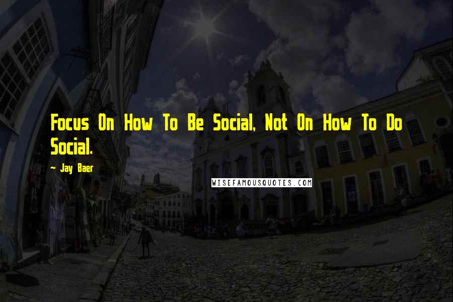 Jay Baer Quotes: Focus On How To Be Social, Not On How To Do Social.