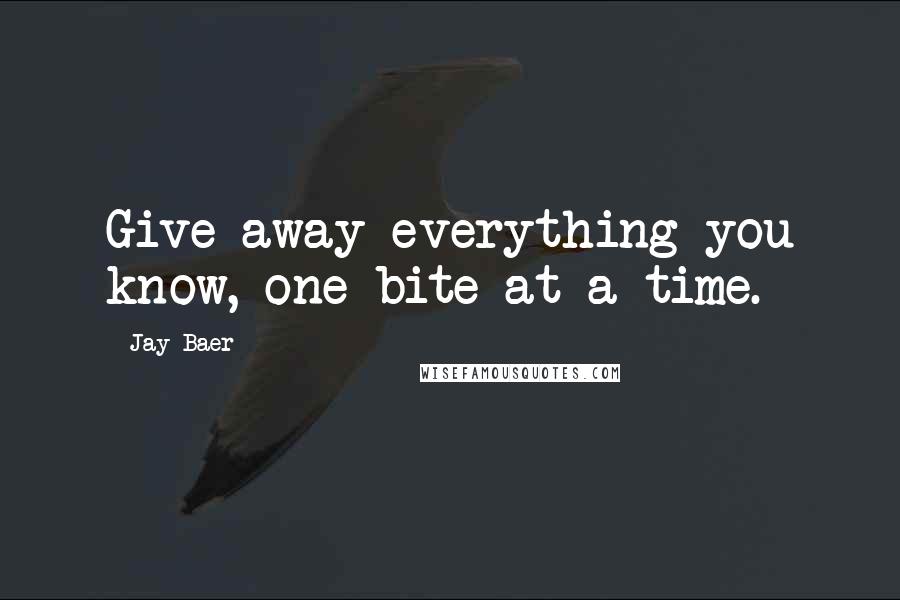 Jay Baer Quotes: Give away everything you know, one bite at a time.