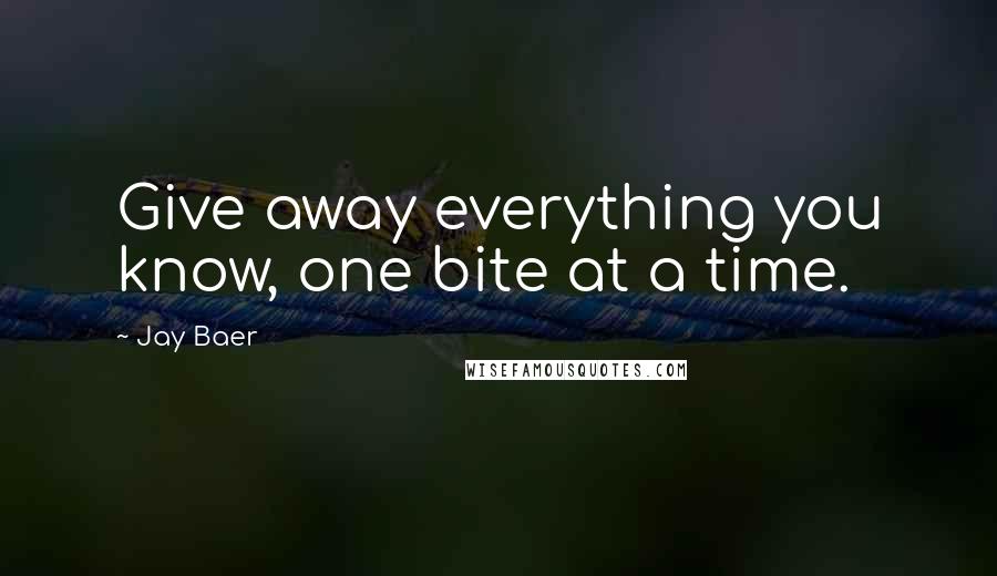 Jay Baer Quotes: Give away everything you know, one bite at a time.