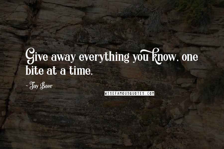 Jay Baer Quotes: Give away everything you know, one bite at a time.