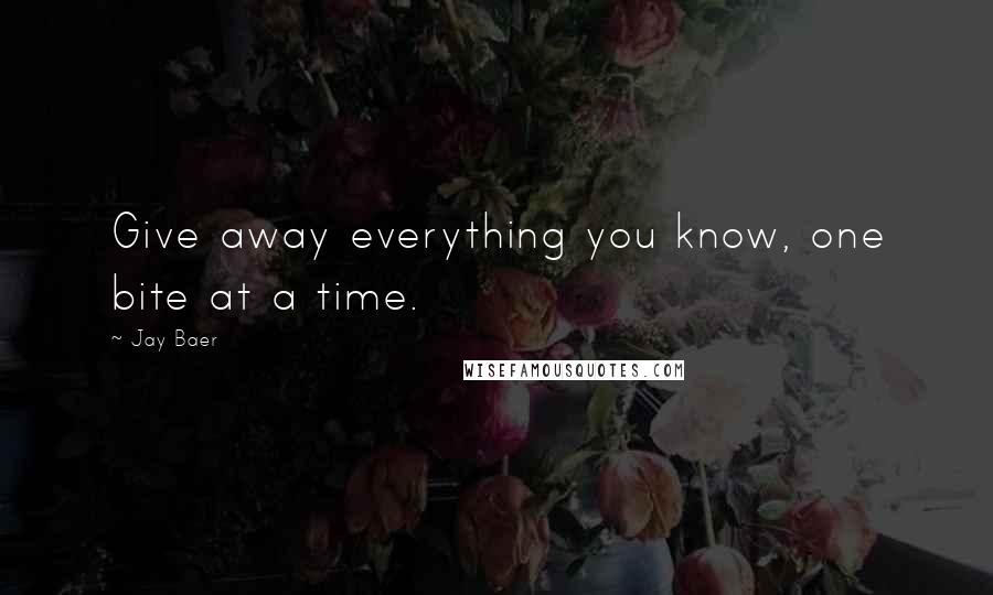 Jay Baer Quotes: Give away everything you know, one bite at a time.