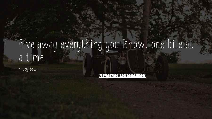 Jay Baer Quotes: Give away everything you know, one bite at a time.