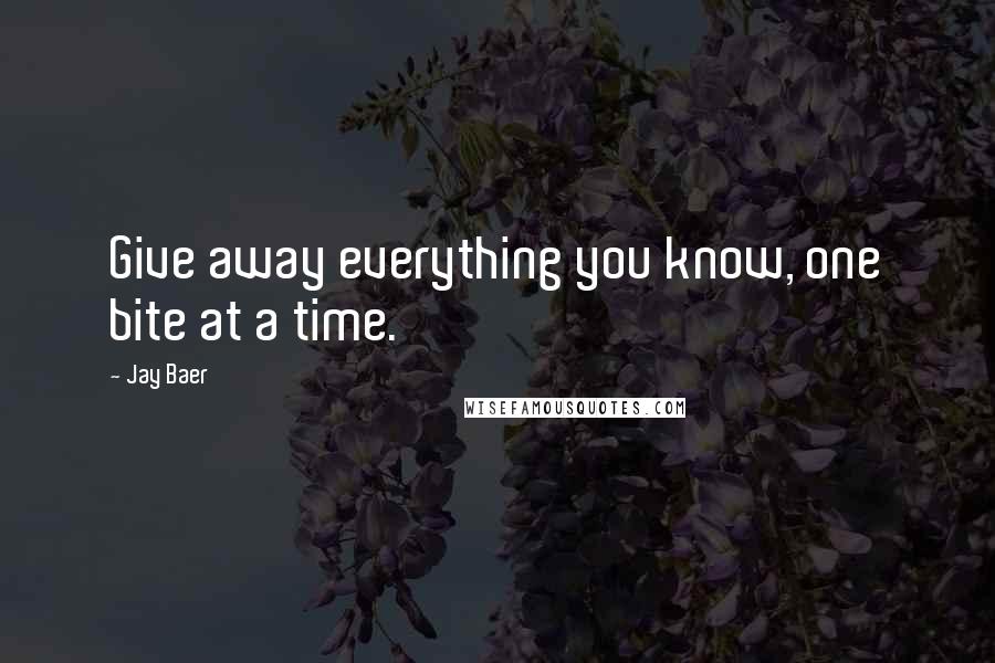 Jay Baer Quotes: Give away everything you know, one bite at a time.