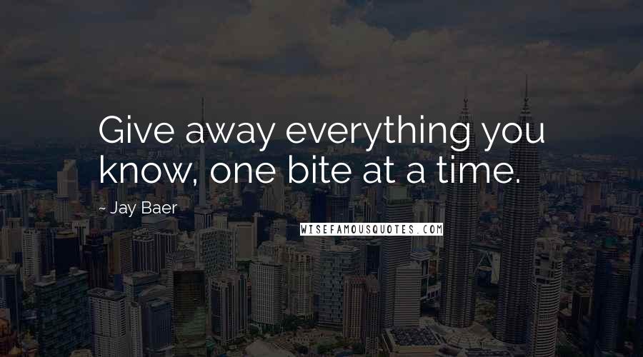 Jay Baer Quotes: Give away everything you know, one bite at a time.