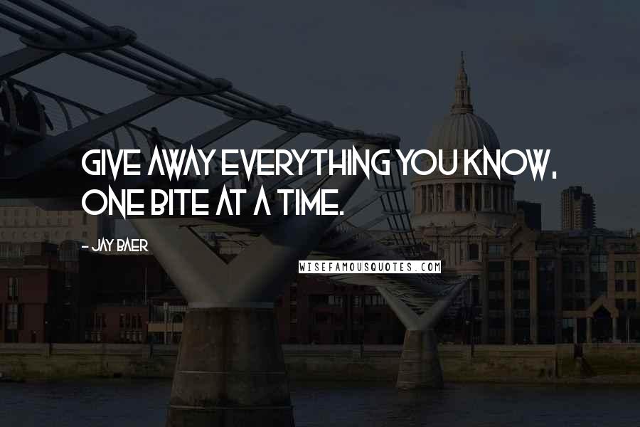 Jay Baer Quotes: Give away everything you know, one bite at a time.