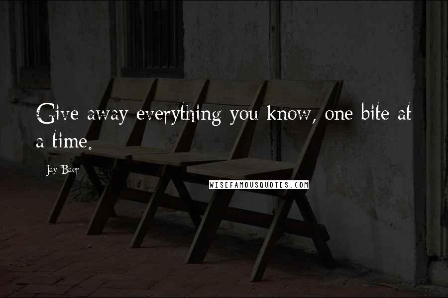 Jay Baer Quotes: Give away everything you know, one bite at a time.