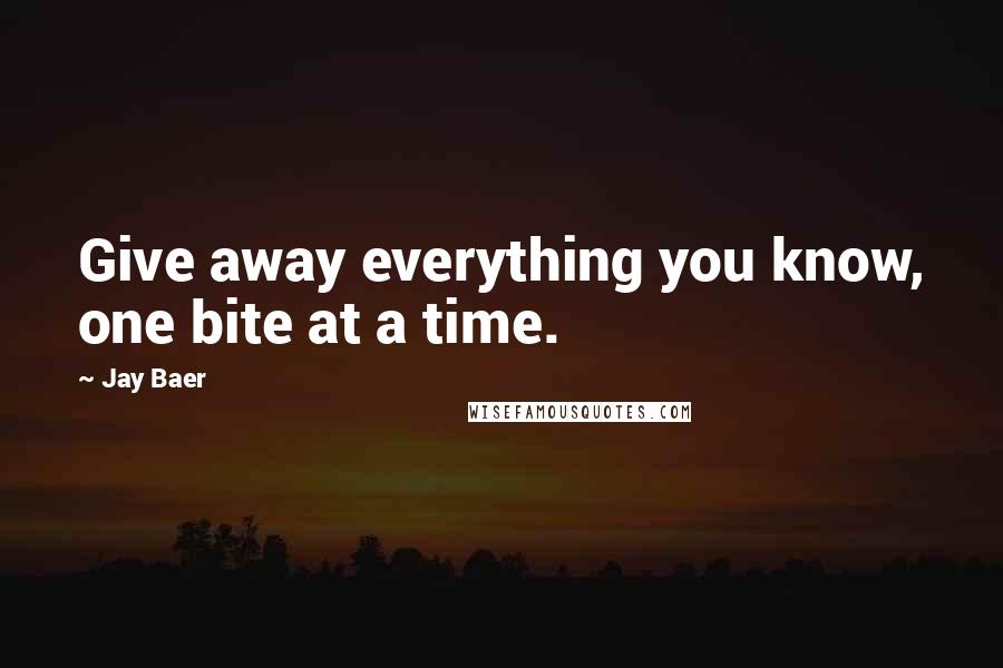 Jay Baer Quotes: Give away everything you know, one bite at a time.