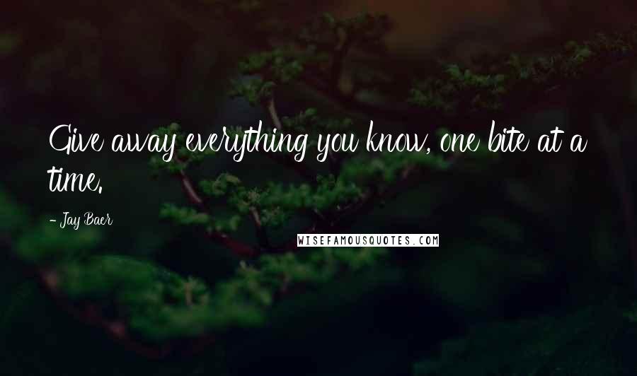 Jay Baer Quotes: Give away everything you know, one bite at a time.