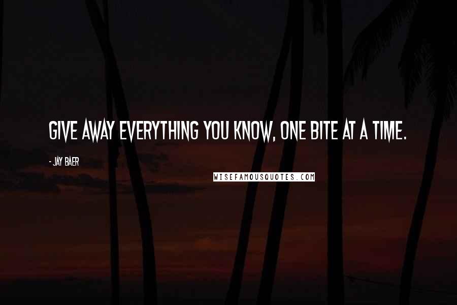 Jay Baer Quotes: Give away everything you know, one bite at a time.