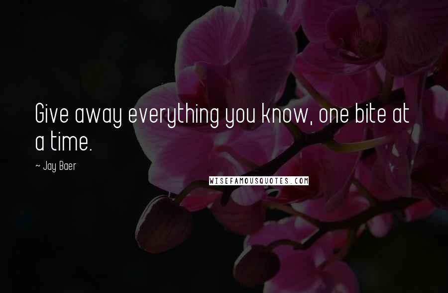 Jay Baer Quotes: Give away everything you know, one bite at a time.