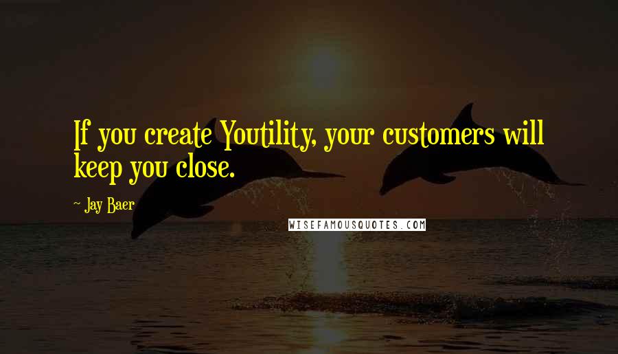 Jay Baer Quotes: If you create Youtility, your customers will keep you close.