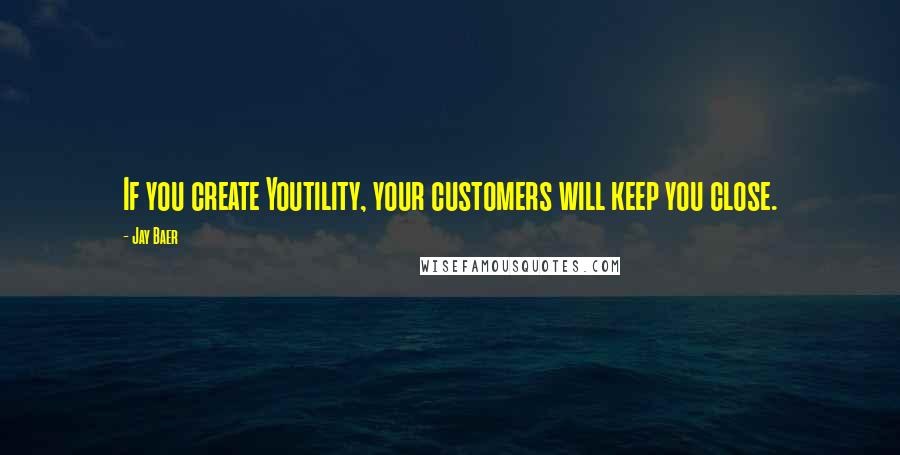 Jay Baer Quotes: If you create Youtility, your customers will keep you close.