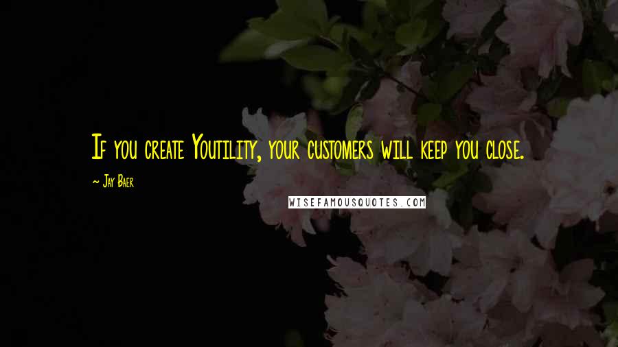 Jay Baer Quotes: If you create Youtility, your customers will keep you close.