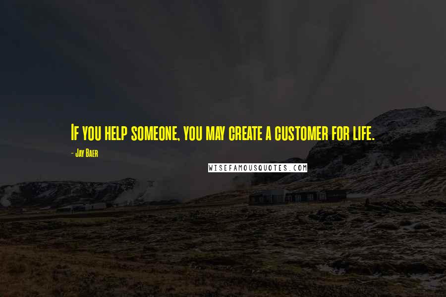 Jay Baer Quotes: If you help someone, you may create a customer for life.