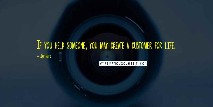 Jay Baer Quotes: If you help someone, you may create a customer for life.