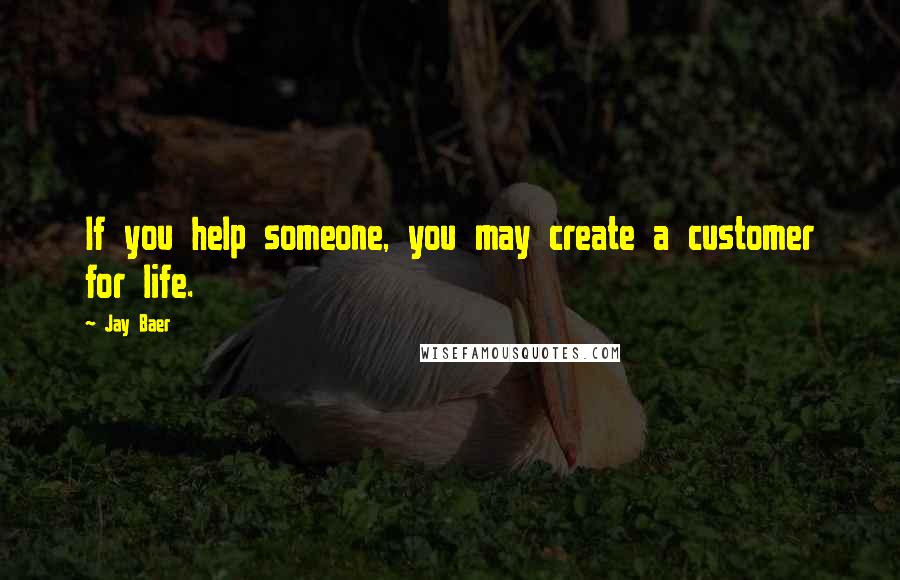 Jay Baer Quotes: If you help someone, you may create a customer for life.