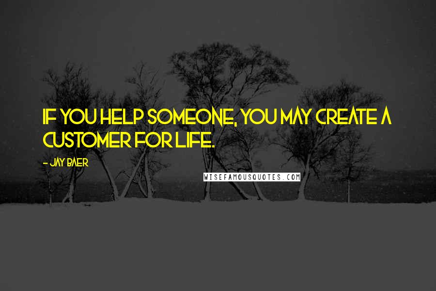 Jay Baer Quotes: If you help someone, you may create a customer for life.