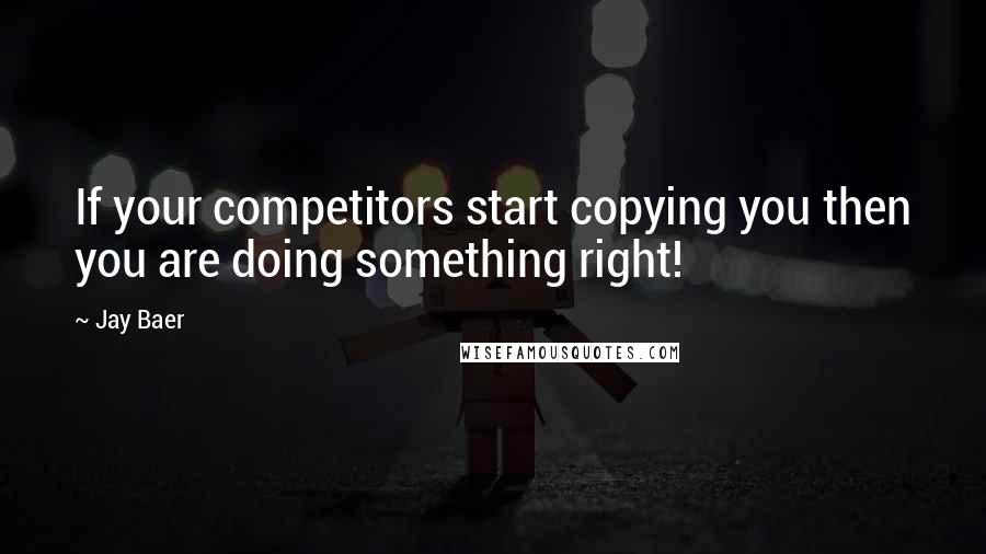 Jay Baer Quotes: If your competitors start copying you then you are doing something right!