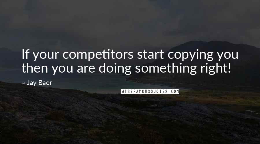 Jay Baer Quotes: If your competitors start copying you then you are doing something right!