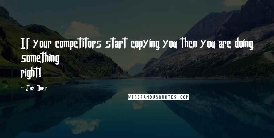 Jay Baer Quotes: If your competitors start copying you then you are doing something right!