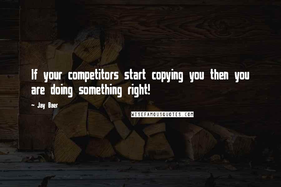 Jay Baer Quotes: If your competitors start copying you then you are doing something right!