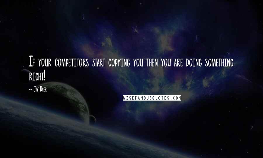 Jay Baer Quotes: If your competitors start copying you then you are doing something right!